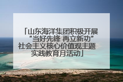 山东海洋集团积极开展“当好先锋 再立新功”社会主义核心价值观主题实践教育月活动