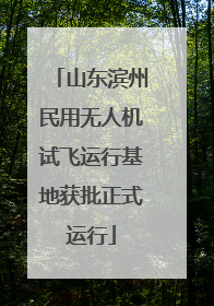 山东滨州民用无人机试飞运行基地获批正式运行
