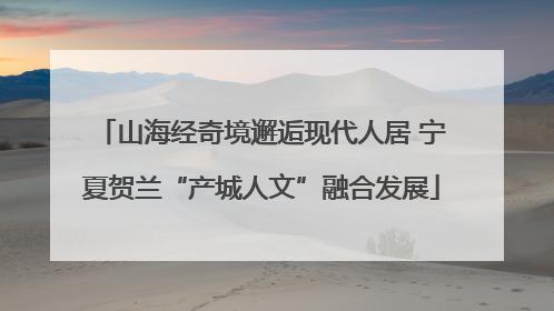 山海经奇境邂逅现代人居 宁夏贺兰“产城人文”融合发展