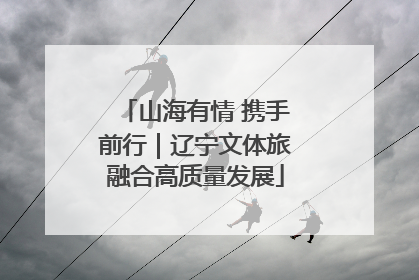 山海有情 携手前行｜辽宁文体旅融合高质量发展