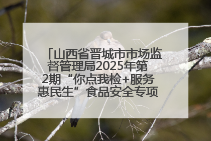 山西省晋城市市场监督管理局2025年第2期“你点我检+服务惠民生”食品安全专项监督抽检信息通告