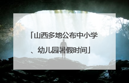 山西多地公布中小学、幼儿园暑假时间