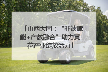 山西大同：“非遗赋能+产教融合”助力黄花产业绽放活力