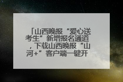 山西晚报“爱心送考生”新增报名通道，下载山西晚报“山河+”客户端一键开启高考爱心护航