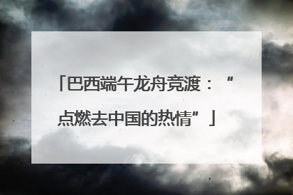 巴西端午龙舟竞渡：“点燃去中国的热情”