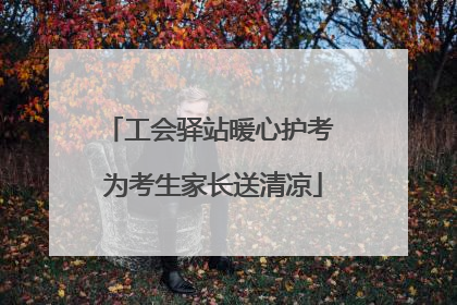 工会驿站暖心护考 为考生家长送清凉