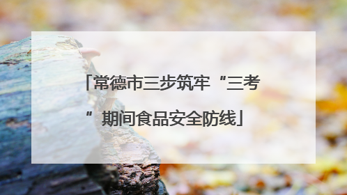 常德市三步筑牢“三考”期间食品安全防线