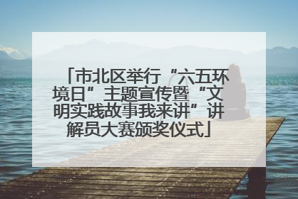 市北区举行“六五环境日”主题宣传暨“文明实践故事我来讲”讲解员大赛颁奖仪式
