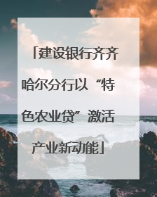建设银行齐齐哈尔分行以“特色农业贷”激活产业新动能