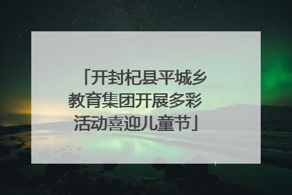 开封杞县平城乡教育集团开展多彩活动喜迎儿童节