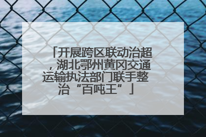 开展跨区联动治超，湖北鄂州黄冈交通运输执法部门联手整治“百吨王”
