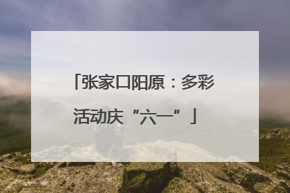 张家口阳原：多彩活动庆“六一”