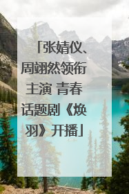 张婧仪、周翊然领衔主演 青春话题剧《焕羽》开播