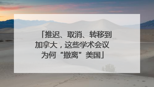 推迟、取消、转移到加拿大，这些学术会议为何“撤离”美国