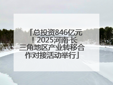 总投资846亿元！2025河南·长三角地区产业转移合作对接活动举行