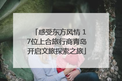 感受东方风情 17位上合旅行商青岛开启文旅探索之旅