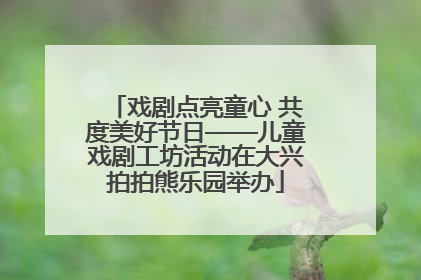戏剧点亮童心 共度美好节日——儿童戏剧工坊活动在大兴拍拍熊乐园举办