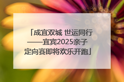 成宜双城 世运同行——宜宾2025亲子定向赛即将欢乐开跑