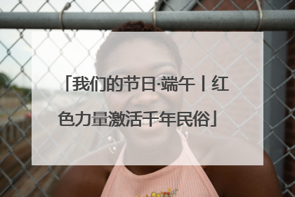 我们的节日·端午丨红色力量激活千年民俗