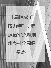 扁担成了“接力棒”，奥运冠军点燃荆州乡村全民健身热