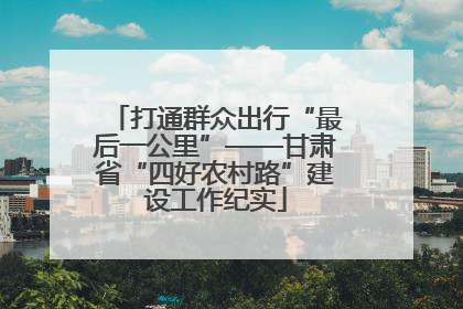 打通群众出行“最后一公里”——甘肃省“四好农村路”建设工作纪实