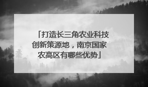 打造长三角农业科技创新策源地，南京国家农高区有哪些优势