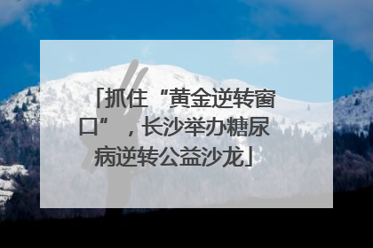 抓住“黄金逆转窗口”，长沙举办糖尿病逆转公益沙龙
