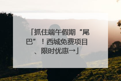 抓住端午假期“尾巴”！西城免费项目、限时优惠→