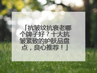 抗皱纹抗衰老哪个牌子好？十大抗皱紧致的护肤品盘点，良心推荐！