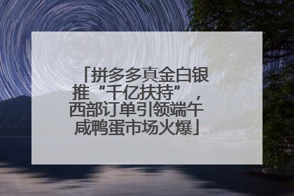 拼多多真金白银推“千亿扶持”，西部订单引领端午咸鸭蛋市场火爆