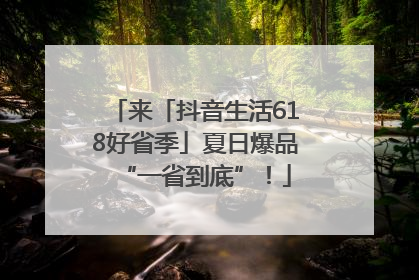 来「抖音生活618好省季」夏日爆品“一省到底”！