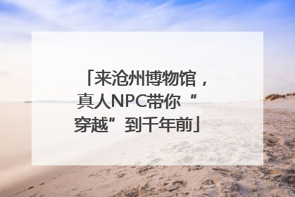 来沧州博物馆，真人NPC带你“穿越”到千年前