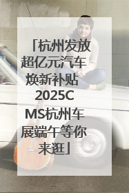 杭州发放超亿元汽车焕新补贴 2025CMS杭州车展端午等你来逛