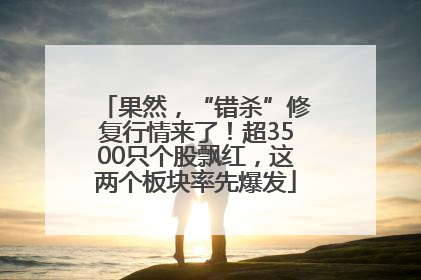 果然，“错杀”修复行情来了！超3500只个股飘红，这两个板块率先爆发