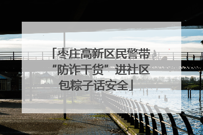 枣庄高新区民警带“防诈干货”进社区 包粽子话安全