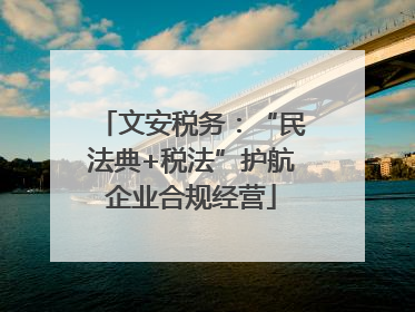 文安税务：“民法典+税法”护航企业合规经营