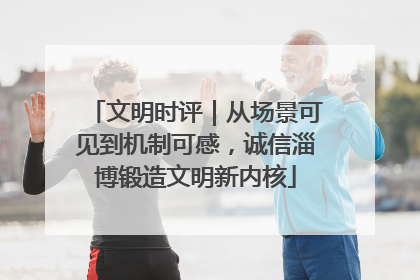 文明时评｜从场景可见到机制可感，诚信淄博锻造文明新内核