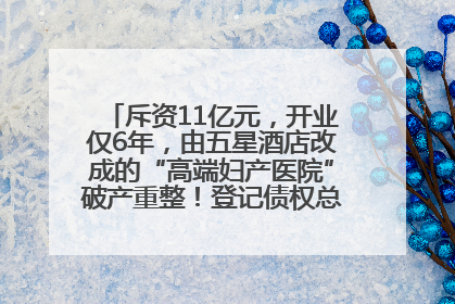 斥资11亿元，开业仅6年，由五星酒店改成的“高端妇产医院”破产重整！登记债权总额已超17亿元