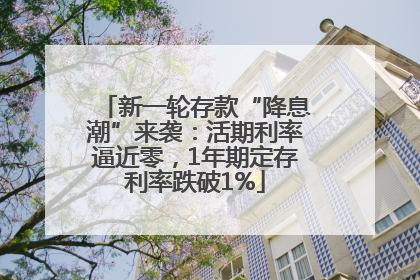 新一轮存款“降息潮”来袭：活期利率逼近零，1年期定存利率跌破1%