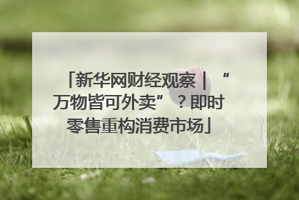 新华网财经观察｜“万物皆可外卖”？即时零售重构消费市场