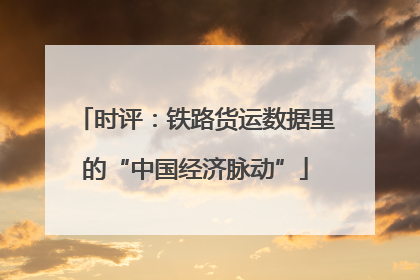 时评：铁路货运数据里的“中国经济脉动”
