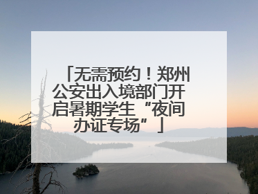 无需预约！郑州公安出入境部门开启暑期学生“夜间办证专场”