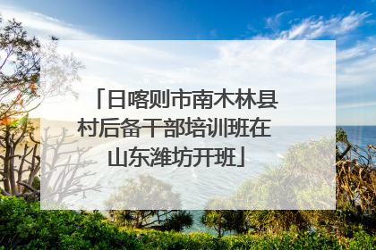 日喀则市南木林县村后备干部培训班在山东潍坊开班