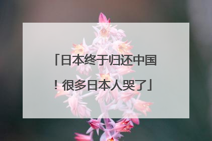 日本终于归还中国！很多日本人哭了