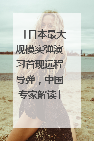 日本最大规模实弹演习首现远程导弹，中国专家解读
