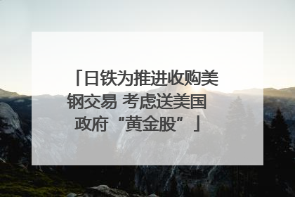 日铁为推进收购美钢交易 考虑送美国政府“黄金股”