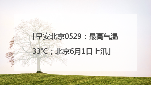 早安北京0529：最高气温33℃；北京6月1日上汛