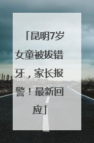 昆明7岁女童被拔错牙，家长报警！最新回应
