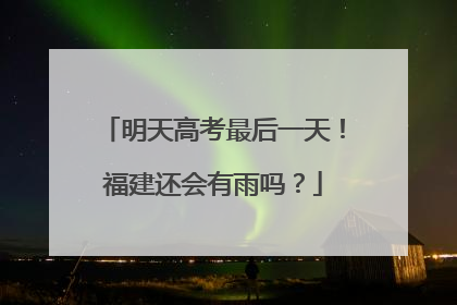 明天高考最后一天！福建还会有雨吗？