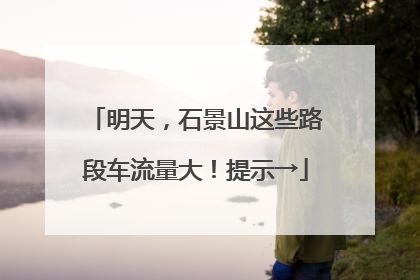 明天，石景山这些路段车流量大！提示→